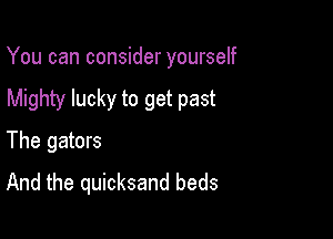 You can consider yourself

Mighty lucky to get past

The gators
And the quicksand beds
