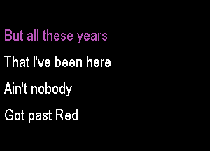 But all these years

That I've been here

Ain't nobody
Got past Red