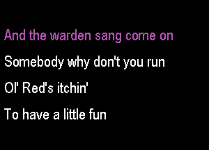 And the warden sang come on

Somebody why don't you run
or Red's itchin'

To have a little fun