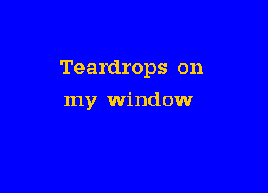 Teardrops on

my window