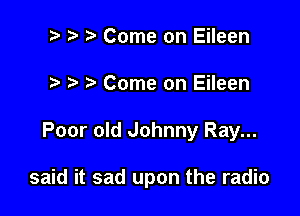 ) Come on Eileen
?' Come on Eileen

Poor old Johnny Ray...

said it sad upon the radio