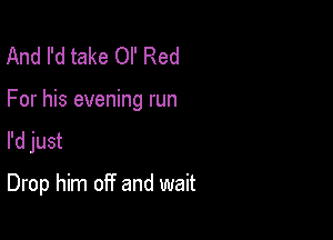 And I'd take or Red

For his evening run

I'd just

Drop him off and wait
