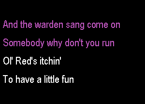 And the warden sang come on

Somebody why don't you run
or Red's itchin'

To have a little fun