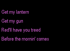 Get my lantern

Get my gun
Red'll have you treed

Before the mornin' comes