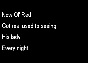 Now or Red

Got real used to seeing

His lady
Every night