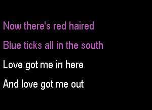 Now there's red haired
Blue ticks all in the south

Love got me in here

And love got me out