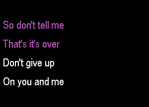 So don't tell me

Thafs it's over

Don't give up

On you and me