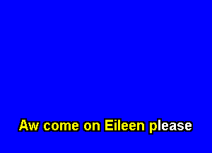 Aw come on Eileen please