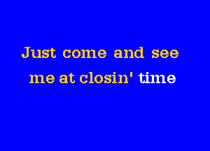 Just come and see

me at closin' time
