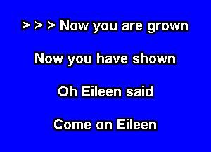 ta ) Now you are grown

Now you have shown

0h Eileen said

Come on Eileen