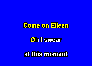 Come on Eileen

Oh I swear

at this moment