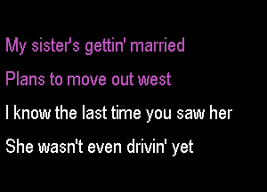 My sistefs gettin' married

Plans to move out west

I know the last time you saw her

She wasn't even drivin' yet