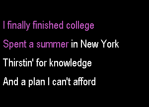I finally finished college

Spent a summer in New York

Thirstin' for knowledge

And a plan I can't afford