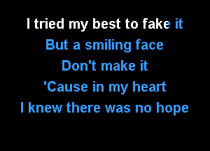 I tried my best to fake it
But a smiling face
Don't make it

'Cause in my heart
I knew there was no hope