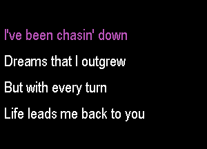 I've been chasin' down

Dreams that I outgrew

But with every turn

Life leads me back to you