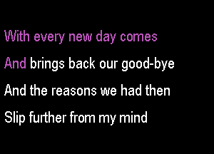 With every new day comes
And brings back our good-bye

And the reasons we had then

Slip further from my mind