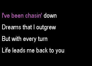 I've been chasin' down

Dreams that I outgrew

But with every turn

Life leads me back to you