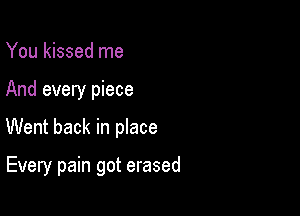 You kissed me

And every piece

Went back in place

Every pain got erased