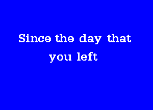 Since the day that

you left