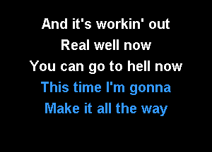 And it's workin' out
Real well now
You can go to hell now

This time I'm gonna
Make it all the way