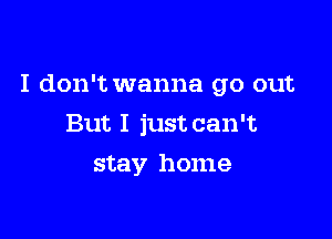 I don't wanna go out

But I just can't
stay home