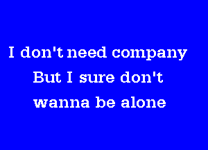 I don't need company
But I sure don't
wanna be alone
