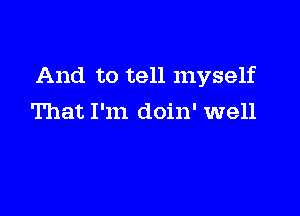 And to tell myself

That I'm doin' well