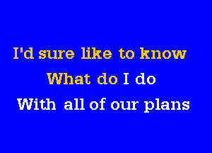 I'd sure like to know
What do I do
With all of our plans