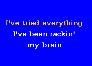 I've tried everything
I've been rackin'

my brain