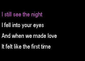 I still see the night

I fell into your eyes
And when we made love
It felt like the first time
