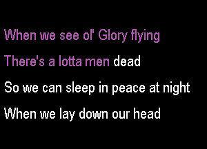 When we see of Glory flying

There's a lotta men dead

So we can sleep in peace at night

When we lay down our head