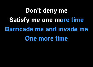 Don't deny me
Satisfy me one more time
Barricade me and invade me

One more time