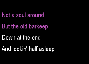 Not a soul around
But the old barkeep

Down at the end

And lookin' half asleep