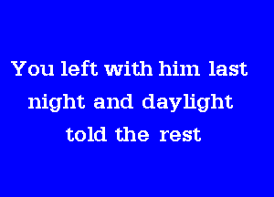You left with him last
night and daylight
told the rest