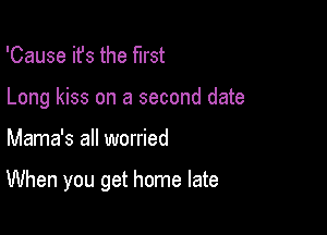 'Cause ifs the first

Long kiss on a second date

Mama's all worried

When you get home late