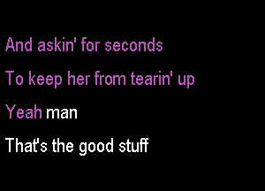 And askin' for seconds

To keep her from tearin' up

Yeah man
That's the good stuff