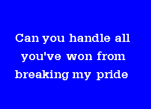 Can you handle all
you've won from
breaking my pride