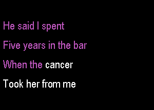 He said I spent

Five years in the bar
When the cancer

Took her from me
