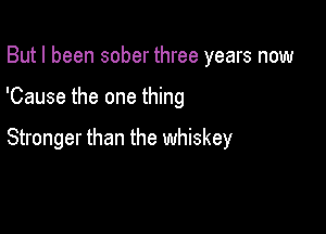 But I been sober three years now

'Cause the one thing

Stronger than the whiskey