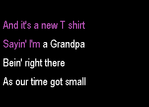 And it's a new T shirt

Sayin' I'm a Grandpa

Bein' right there

As our time got small