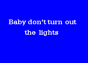 Baby don't turn out

the lights