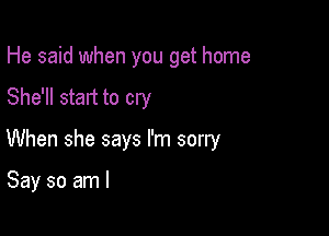 He said when you get home
She'll start to cry

When she says I'm sorry

Say so am I