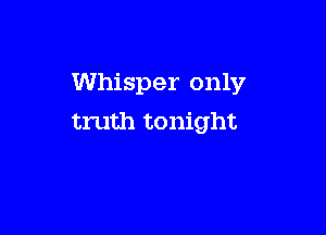 Whisper only

truth tonight