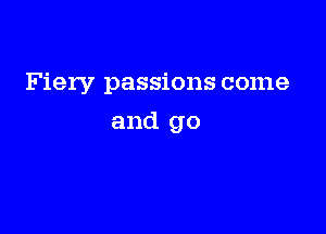 Fiery passions come

and go