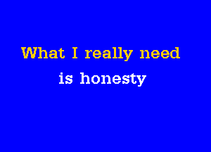 What I really need

is honesty7
