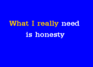 What I really need

is honesty7