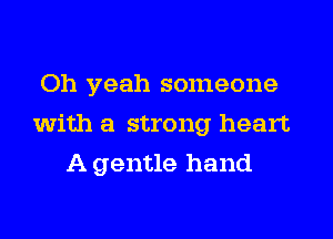 Oh yeah someone
with a strong heart
A gentle hand