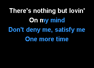 There's nothing but lovin'
On my mind
Don't deny me, satisfy me

One more time