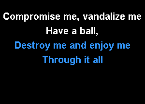 Compromise me, vandalize me
Have a ball,
Destroy me and enjoy me

Through it all