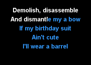 Demolish, disassemble
And dismantle my a how
If my birthday suit

Ain't cute
I'll wear a barrel